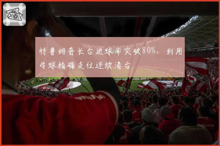 特鲁姆普长台进球率突破80%，利用母球精确走位连续清台