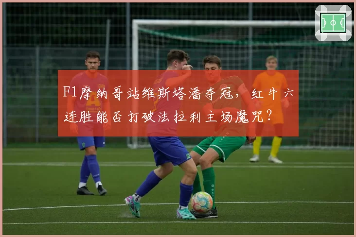 F1摩纳哥站维斯塔潘夺冠，红牛六连胜能否打破法拉利主场魔咒？