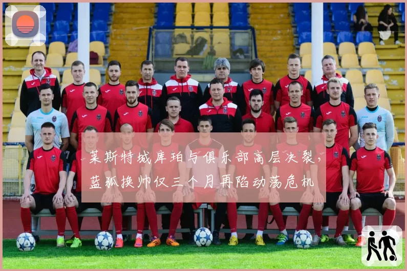 莱斯特城库珀与俱乐部高层决裂，蓝狐换帅仅三个月再陷动荡危机