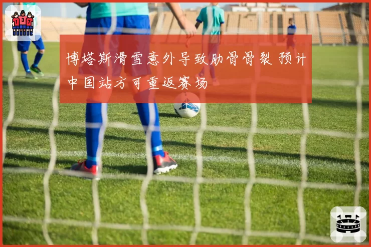 博塔斯滑雪意外导致肋骨骨裂 预计中国站方可重返赛场
