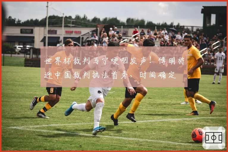 世界杯裁判马宁哽咽发声！傅明将迎中国裁判执法首秀，时间确定