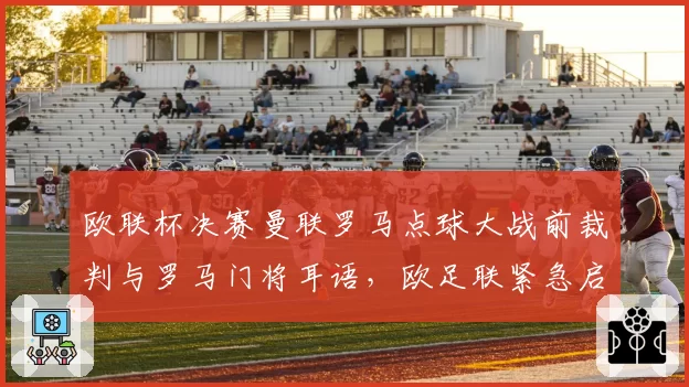 欧联杯决赛曼联罗马点球大战前裁判与罗马门将耳语,欧足联紧急启动诚信调查