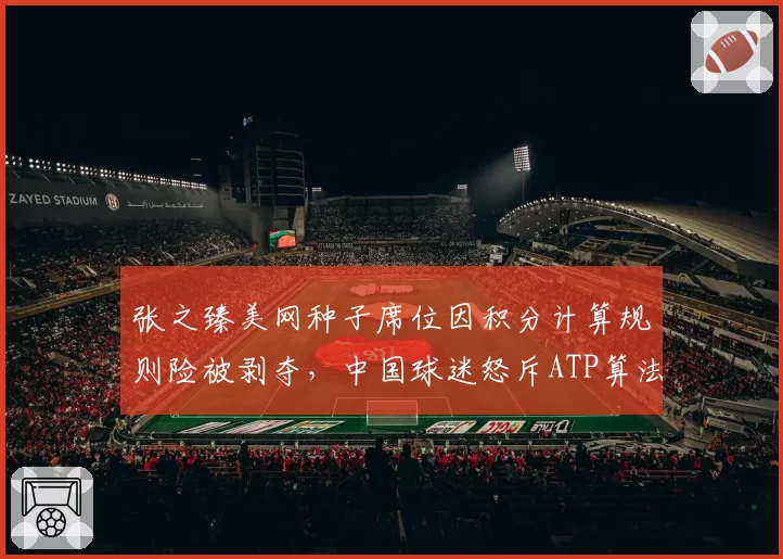 张之臻美网种子席位因积分计算规则险被剥夺，中国球迷怒斥ATP算法不公