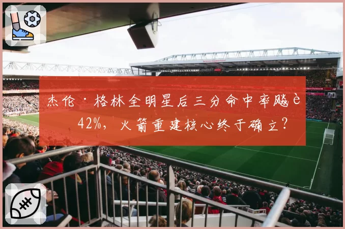 杰伦·格林全明星后三分命中率飚至42%，火箭重建核心终于确立？