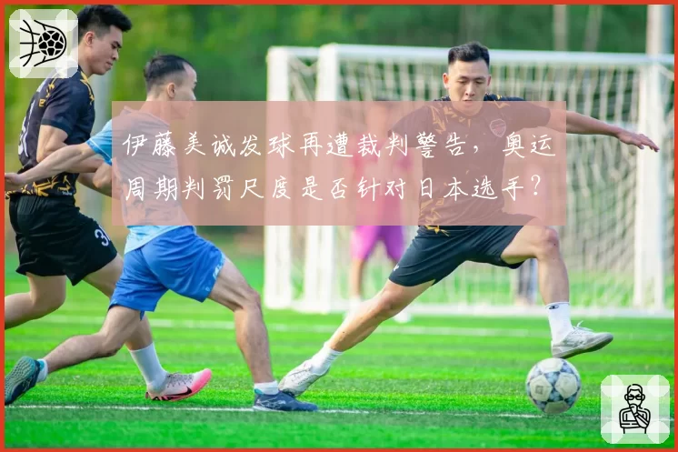伊藤美诚发球再遭裁判警告，奥运周期判罚尺度是否针对日本选手？
