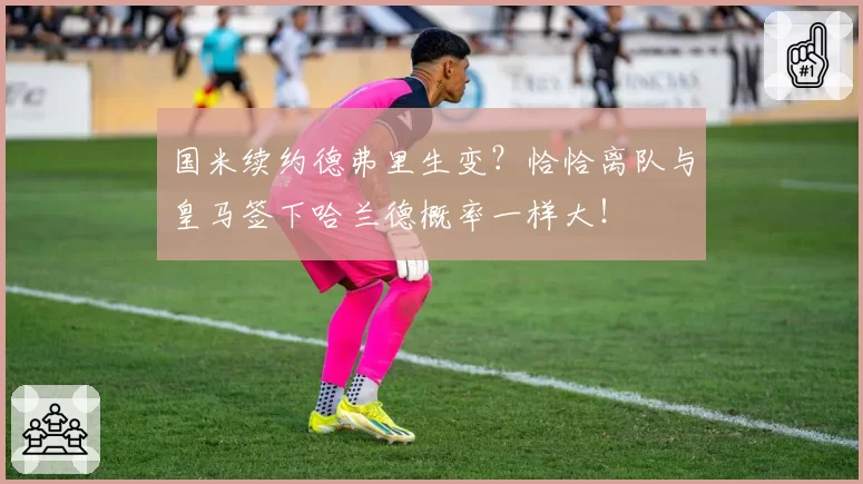 国米续约德弗里生变?恰恰离队与皇马签下哈兰德概率一样大!