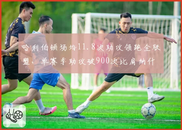 哈利伯顿场均11.8次助攻领跑全联盟,单赛季助攻破900次比肩纳什
