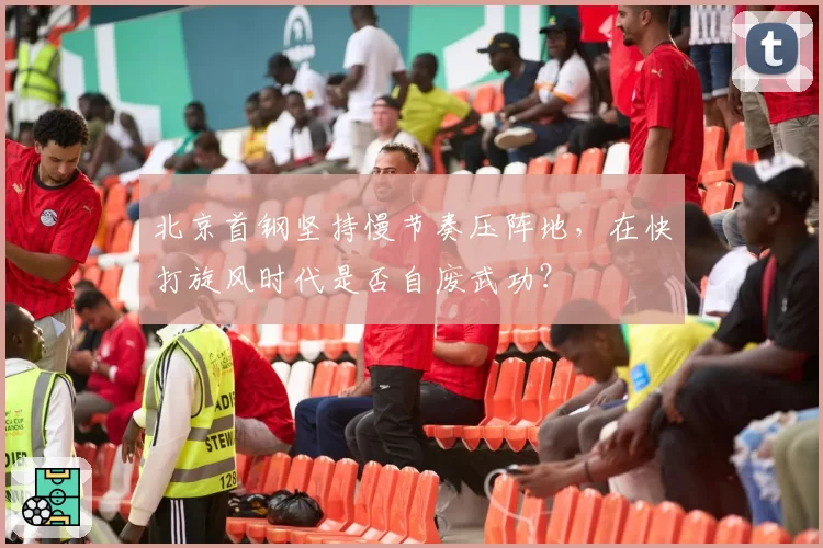 北京首钢坚持慢节奏压阵地，在快打旋风时代是否自废武功？