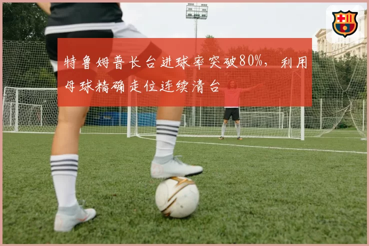 特鲁姆普长台进球率突破80%，利用母球精确走位连续清台