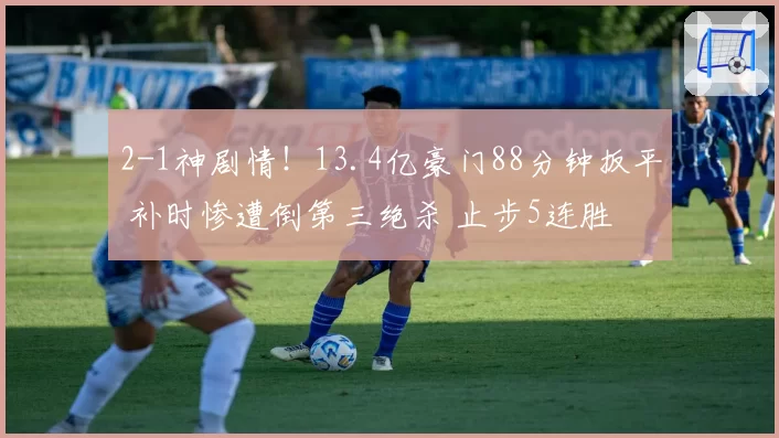 2-1神剧情!13.4亿豪门88分钟扳平 补时惨遭倒第三绝杀 止步5连胜