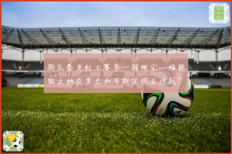 斯瓦泰克红土赛季一骑绝尘，谁能阻止她在罗兰加洛斯实现五连冠？