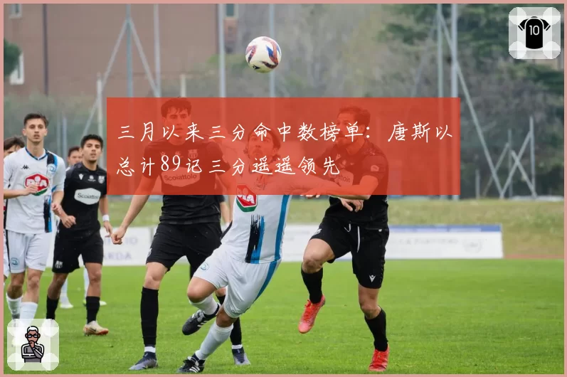 三月以来三分命中数榜单：唐斯以总计89记三分遥遥领先