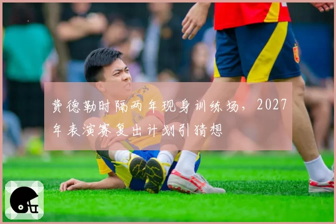 费德勒时隔两年现身训练场，2027年表演赛复出计划引猜想