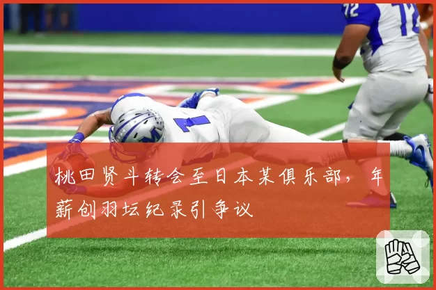 桃田贤斗转会至日本某俱乐部，年薪创羽坛纪录引争议