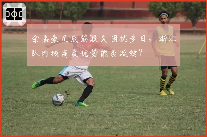 余嘉豪足底筋膜炎困扰多日，浙江队内线高度优势能否延续？