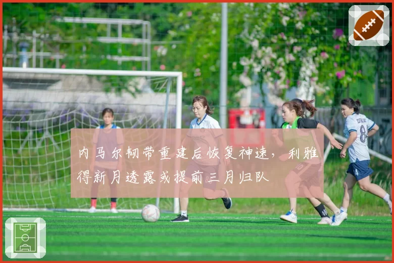 内马尔韧带重建后恢复神速,利雅得新月透露或提前三月归队