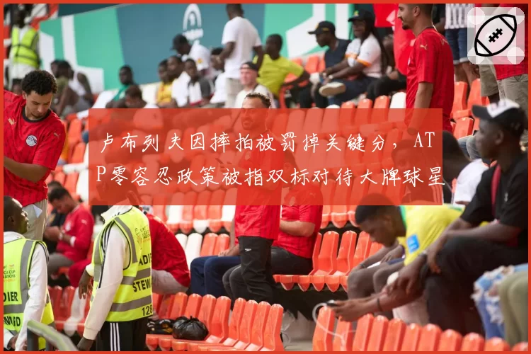 卢布列夫因摔拍被罚掉关键分,ATP零容忍政策被指双标对待大牌球星