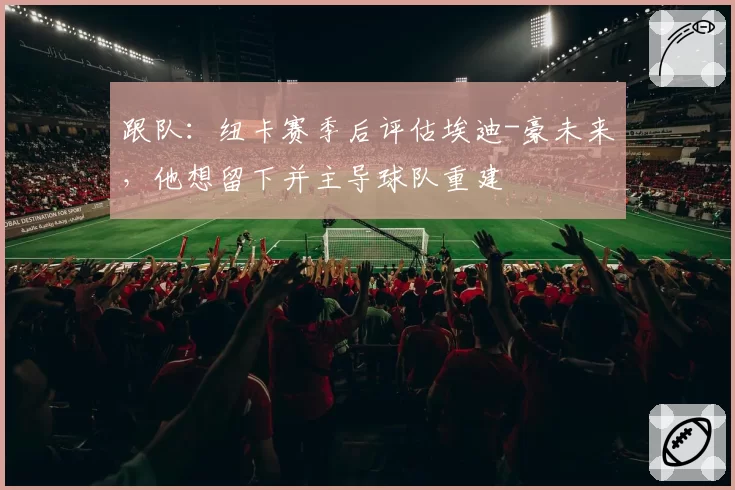 跟队：纽卡赛季后评估埃迪-豪未来，他想留下并主导球队重建