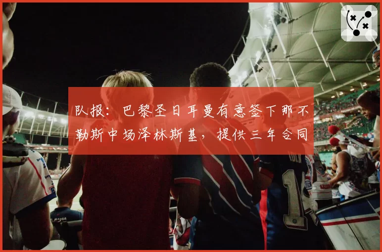 队报:巴黎圣日耳曼有意签下那不勒斯中场泽林斯基,提供三年合同