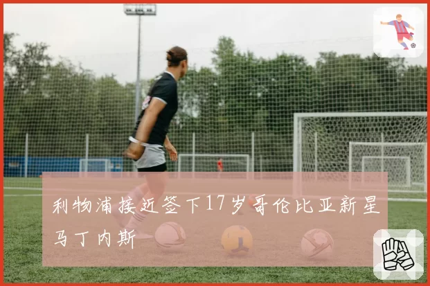 利物浦接近签下17岁哥伦比亚新星马丁内斯