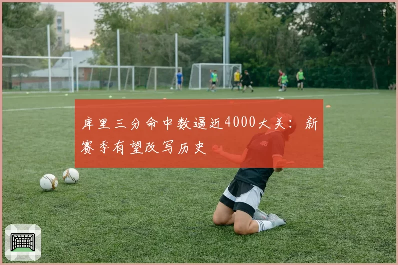 库里三分命中数逼近4000大关：新赛季有望改写历史
