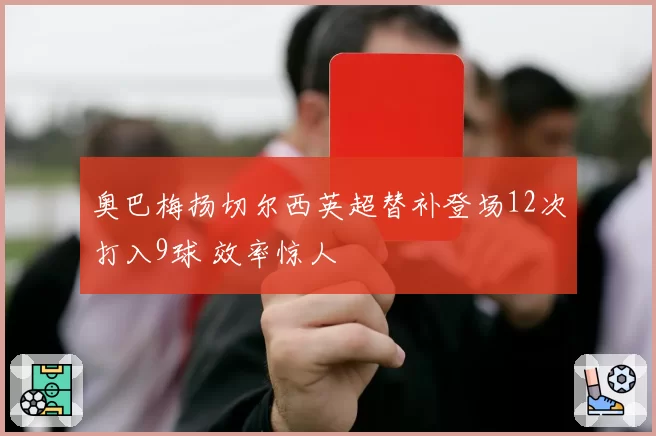 奥巴梅扬切尔西英超替补登场12次打入9球 效率惊人