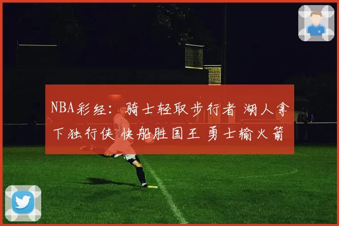 NBA彩经：骑士轻取步行者 湖人拿下独行侠 快船胜国王 勇士输火箭