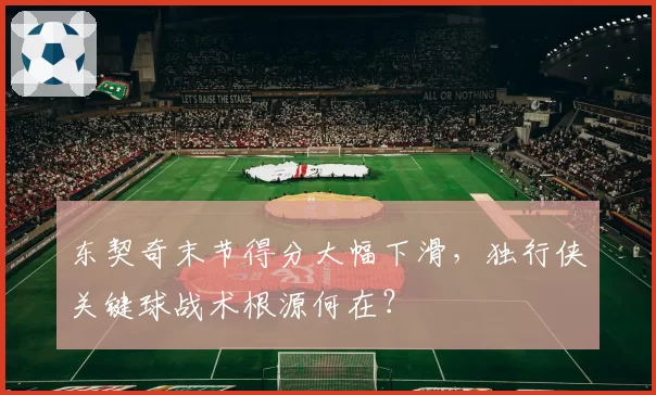 东契奇末节得分大幅下滑，独行侠关键球战术根源何在？
