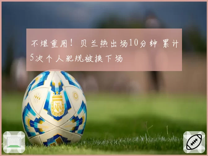 不堪重用！贝兰热出场10分钟 累计5次个人犯规被换下场