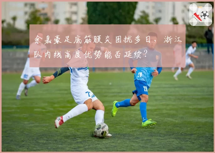 余嘉豪足底筋膜炎困扰多日，浙江队内线高度优势能否延续？