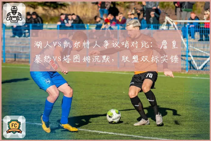 湖人vs凯尔特人争议哨对比：詹皇暴怒vs塔图姆沉默，联盟双标实锤