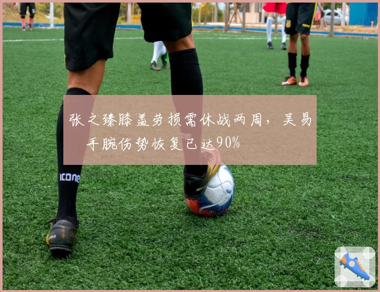 张之臻膝盖劳损需休战两周，吴易昺手腕伤势恢复已达90%