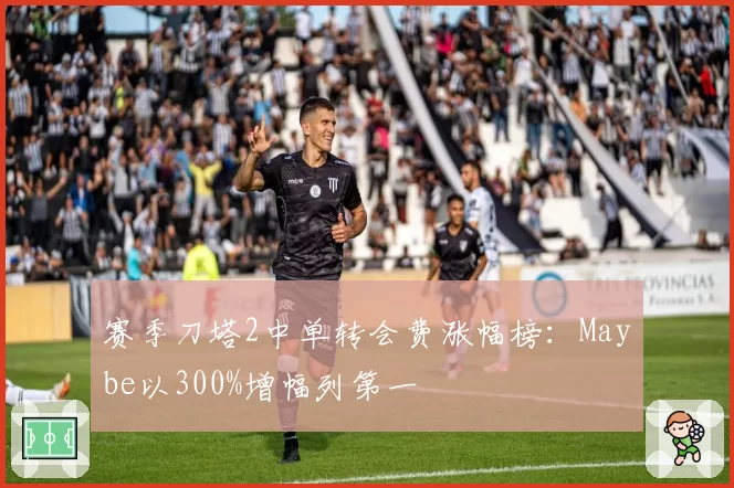 赛季刀塔2中单转会费涨幅榜：Maybe以300%增幅列第一