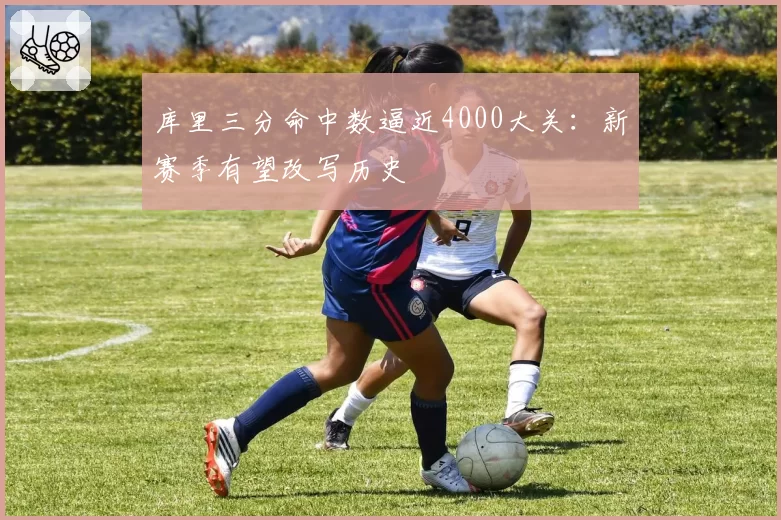 库里三分命中数逼近4000大关：新赛季有望改写历史