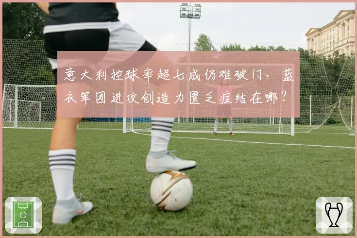 意大利控球率超七成仍难破门，蓝衣军团进攻创造力匮乏症结在哪？