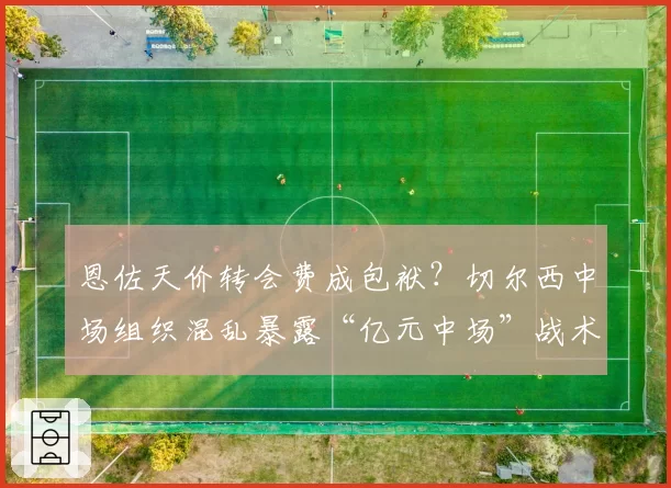 恩佐天价转会费成包袱？切尔西中场组织混乱暴露“亿元中场”战术困境