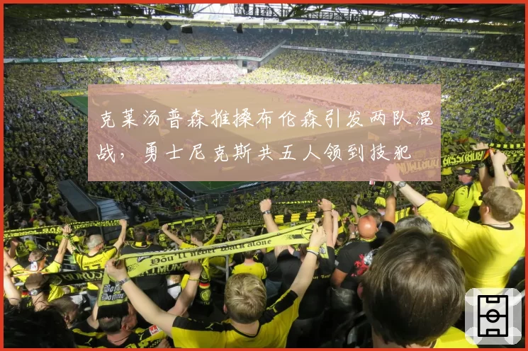 克莱汤普森推搡布伦森引发两队混战,勇士尼克斯共五人领到技犯