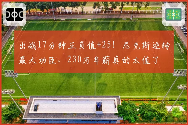 出战17分钟正负值+25！尼克斯逆转最大功臣，230万年薪真的太值了