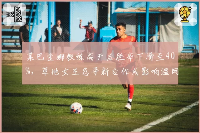 莱巴金娜教练离开后胜率下滑至40%，草地女王急寻新合作或影响温网卫冕