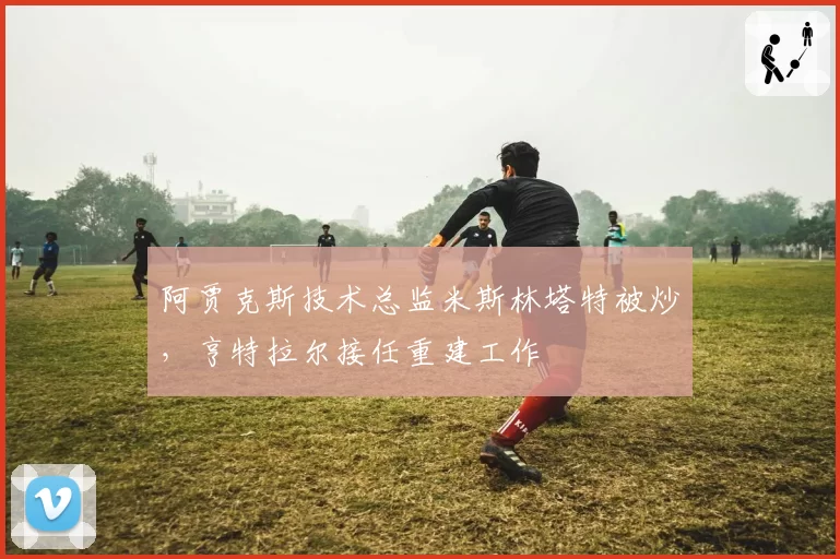 阿贾克斯技术总监米斯林塔特被炒,亨特拉尔接任重建工作