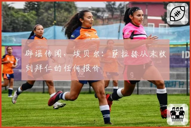 辟谣传闻，埃贝尔：萨拉赫从未收到拜仁的任何报价