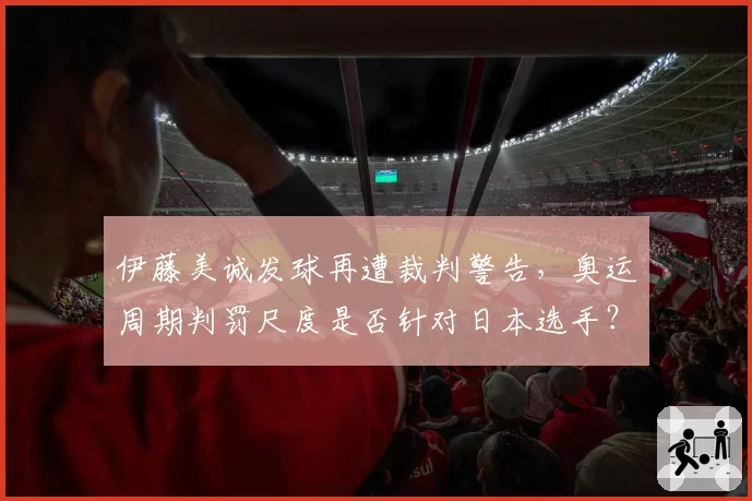 伊藤美诚发球再遭裁判警告，奥运周期判罚尺度是否针对日本选手？