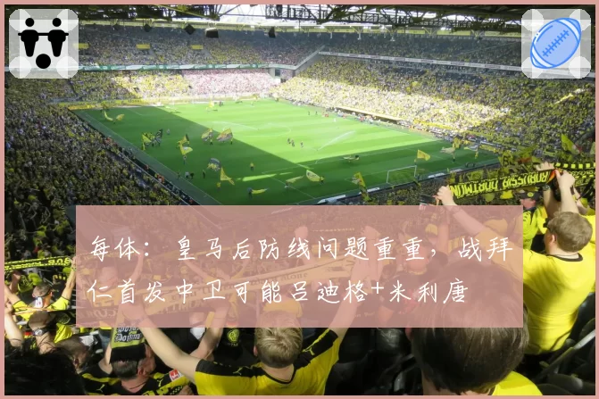 每体:皇马后防线问题重重,战拜仁首发中卫可能吕迪格+米利唐