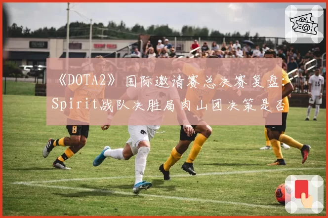 《DOTA2》国际邀请赛总决赛复盘：Spirit战队决胜局肉山团决策是否过于冒险？