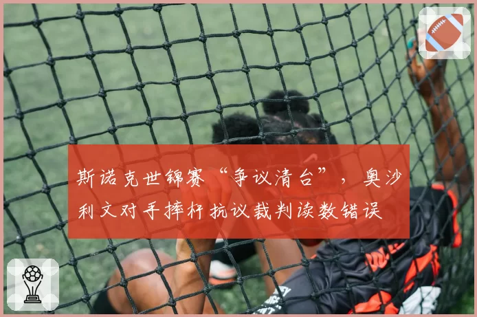 斯诺克世锦赛“争议清台”，奥沙利文对手摔杆抗议裁判读数错误