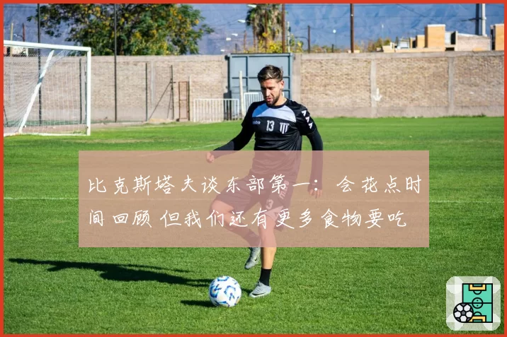 比克斯塔夫谈东部第一:会花点时间回顾 但我们还有更多食物要吃