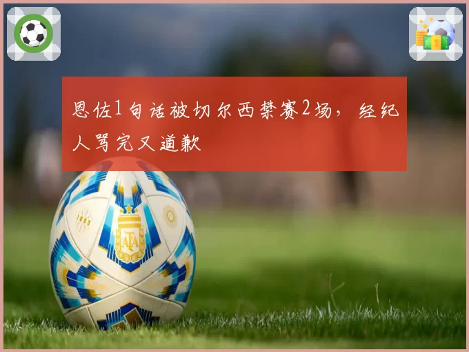 恩佐1句话被切尔西禁赛2场，经纪人骂完又道歉