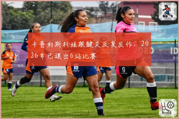 卡普利斯科娃跟腱炎反复发作，2026年已退出6站比赛