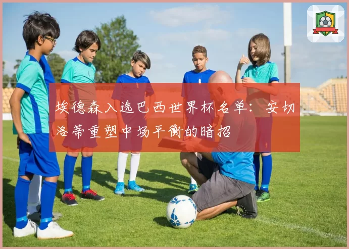 埃德森入选巴西世界杯名单:安切洛蒂重塑中场平衡的暗招