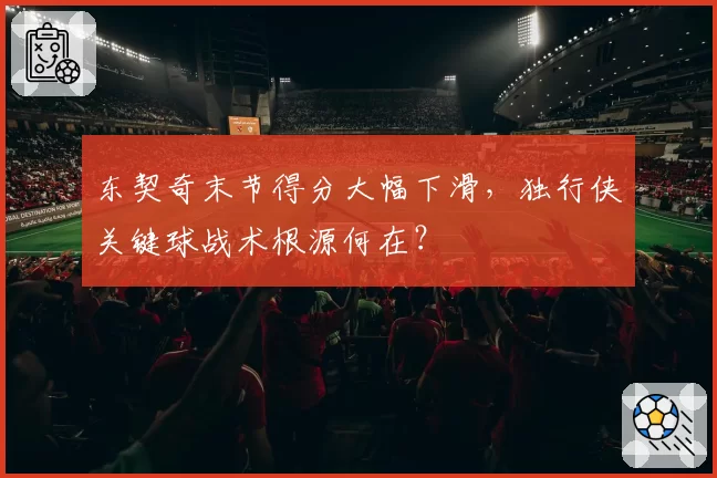 东契奇末节得分大幅下滑，独行侠关键球战术根源何在？